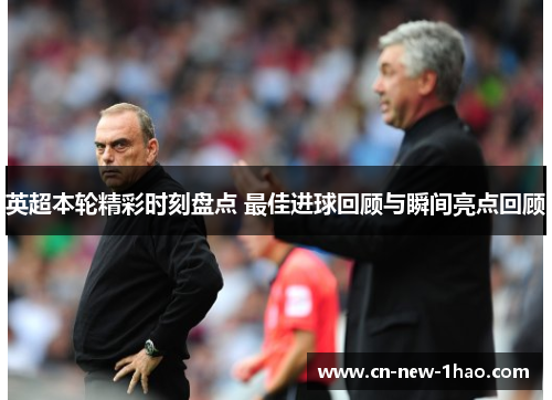 英超本轮精彩时刻盘点 最佳进球回顾与瞬间亮点回顾 英超本轮精彩时刻盘点 最佳进球回顾与瞬间亮点回顾