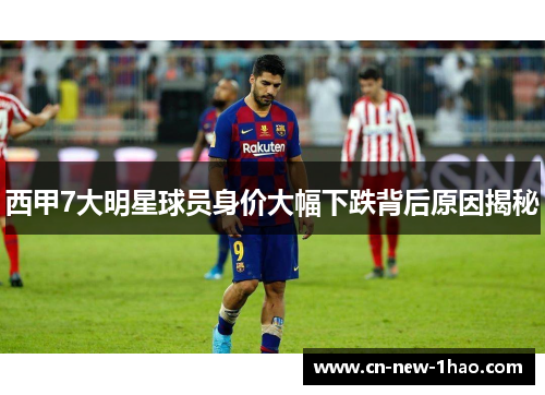 西甲7大明星球员身价大幅下跌背后原因揭秘