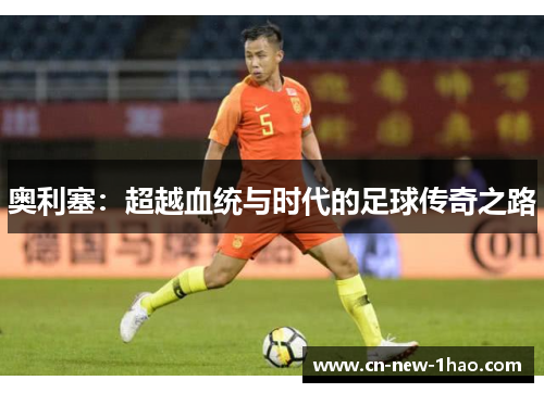 奥利塞：超越血统与时代的足球传奇之路