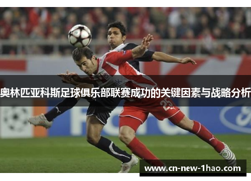 奥林匹亚科斯足球俱乐部联赛成功的关键因素与战略分析 奥林匹亚科斯足球俱乐部联赛成功的关键因素与战略分析