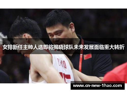 女排新任主帅人选即将揭晓球队未来发展面临重大转折 女排新任主帅人选即将揭晓球队未来发展面临重大转折