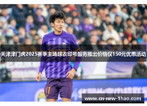天津津门虎2025赛季主场球衣印号服务推出价格仅150元优惠活动