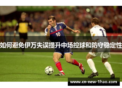 如何避免伊万失误提升中场控球和防守稳定性