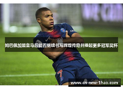 姆巴佩加盟皇马后能否继续书写辉煌传奇并捧起更多冠军奖杯