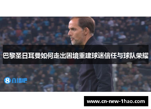 巴黎圣日耳曼如何走出困境重建球迷信任与球队荣耀