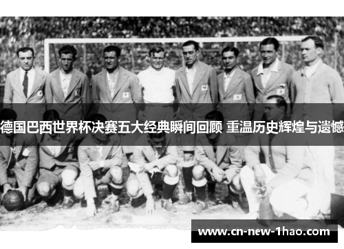 德国巴西世界杯决赛五大经典瞬间回顾 重温历史辉煌与遗憾 德国巴西世界杯决赛五大经典瞬间回顾 重温历史辉煌与遗憾
