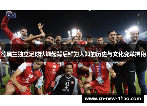德黑兰独立足球队崛起背后鲜为人知的历史与文化变革揭秘