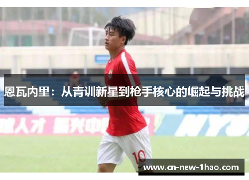 恩瓦内里：从青训新星到枪手核心的崛起与挑战