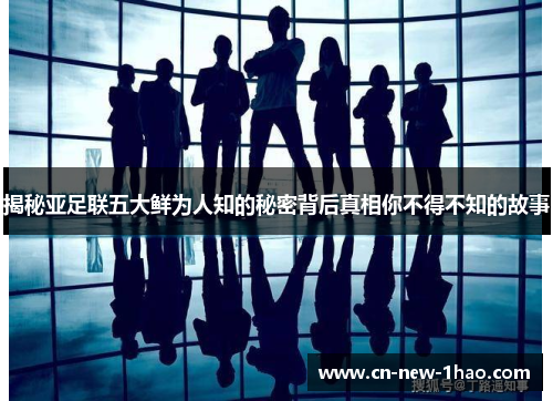 揭秘亚足联五大鲜为人知的秘密背后真相你不得不知的故事