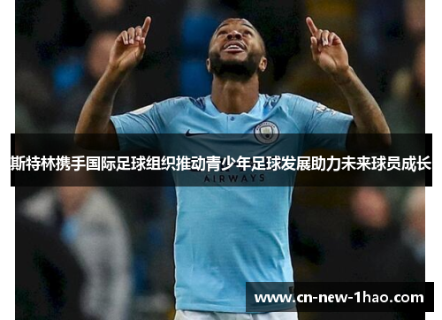 斯特林携手国际足球组织推动青少年足球发展助力未来球员成长