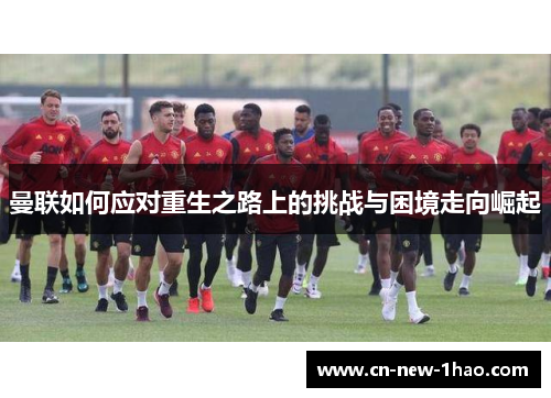 曼联如何应对重生之路上的挑战与困境走向崛起