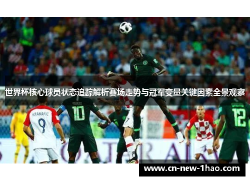 世界杯核心球员状态追踪解析赛场走势与冠军变量关键因素全景观察