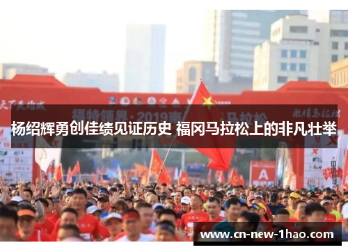 杨绍辉勇创佳绩见证历史 福冈马拉松上的非凡壮举