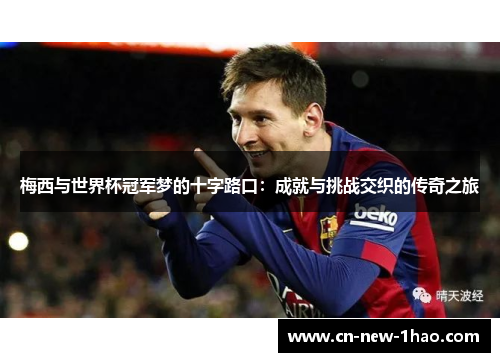 梅西与世界杯冠军梦的十字路口:成就与挑战交织的传奇之旅 梅西与世界杯冠军梦的十字路口:成就与挑战交织的传奇之旅