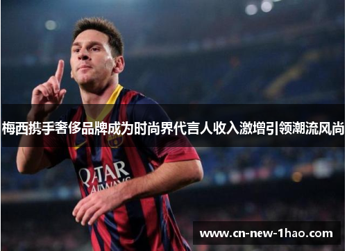 梅西携手奢侈品牌成为时尚界代言人收入激增引领潮流风尚 梅西携手奢侈品牌成为时尚界代言人收入激增引领潮流风尚
