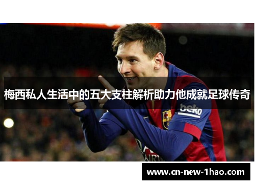 梅西私人生活中的五大支柱解析助力他成就足球传奇