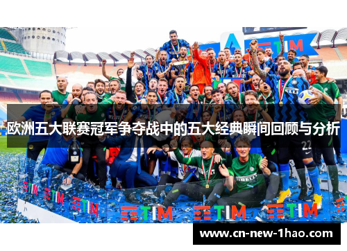 欧洲五大联赛冠军争夺战中的五大经典瞬间回顾与分析 欧洲五大联赛冠军争夺战中的五大经典瞬间回顾与分析