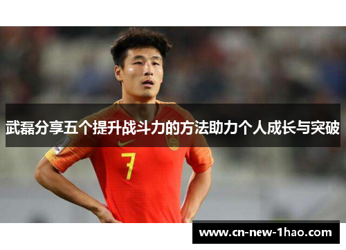武磊分享五个提升战斗力的方法助力个人成长与突破 武磊分享五个提升战斗力的方法助力个人成长与突破