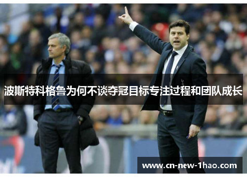 波斯特科格鲁为何不谈夺冠目标专注过程和团队成长 波斯特科格鲁为何不谈夺冠目标专注过程和团队成长