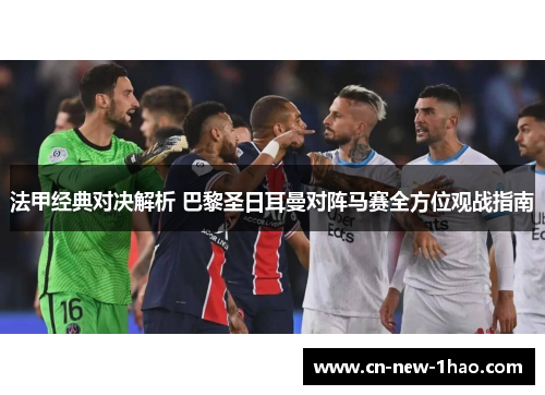 法甲经典对决解析 巴黎圣日耳曼对阵马赛全方位观战指南