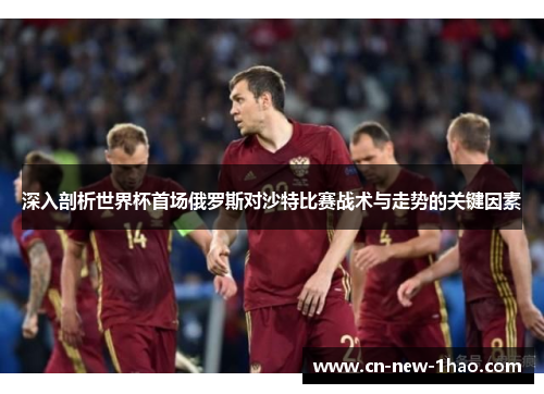 深入剖析世界杯首场俄罗斯对沙特比赛战术与走势的关键因素 深入剖析世界杯首场俄罗斯对沙特比赛战术与走势的关键因素