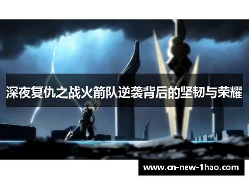 深夜复仇之战火箭队逆袭背后的坚韧与荣耀 深夜复仇之战火箭队逆袭背后的坚韧与荣耀