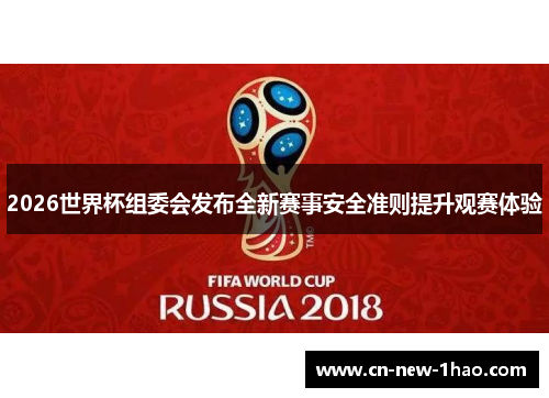 2026世界杯组委会发布全新赛事安全准则提升观赛体验