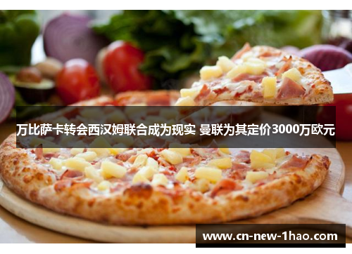 万比萨卡转会西汉姆联合成为现实 曼联为其定价3000万欧元