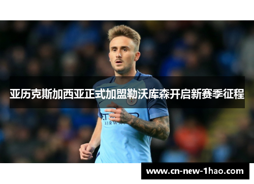 亚历克斯加西亚正式加盟勒沃库森开启新赛季征程