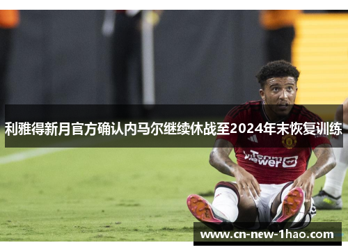 利雅得新月官方确认内马尔继续休战至2024年末恢复训练