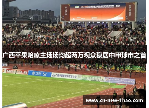 广西平果哈嘹主场场均超两万观众稳居中甲球市之首