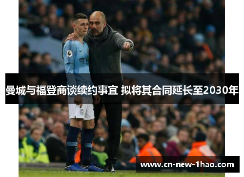 曼城与福登商谈续约事宜 拟将其合同延长至2030年 曼城与福登商谈续约事宜 拟将其合同延长至2030年