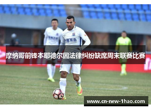 摩纳哥前锋本耶德尔因法律纠纷缺席周末联赛比赛 摩纳哥前锋本耶德尔因法律纠纷缺席周末联赛比赛