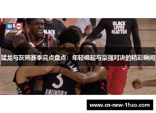 猛龙与灰熊赛季亮点盘点：年轻崛起与豪强对决的精彩瞬间