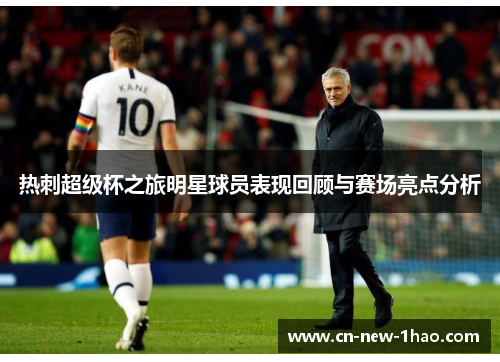 热刺超级杯之旅明星球员表现回顾与赛场亮点分析