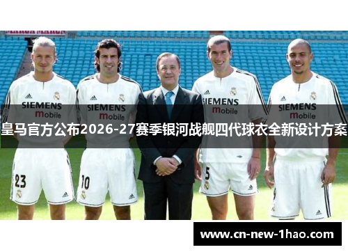 皇马官方公布2026-27赛季银河战舰四代球衣全新设计方案 皇马官方公布2026-27赛季银河战舰四代球衣全新设计方案