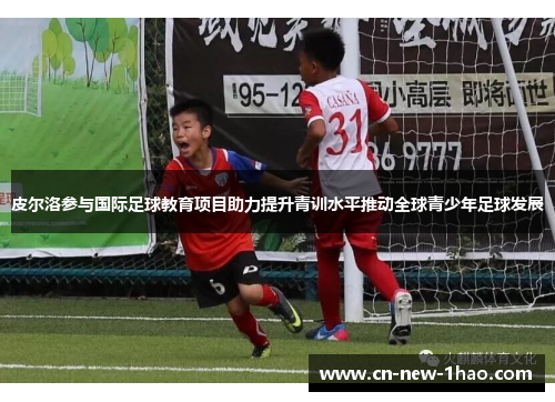 皮尔洛参与国际足球教育项目助力提升青训水平推动全球青少年足球发展