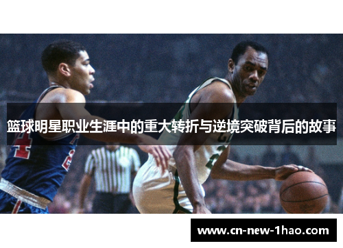 篮球明星职业生涯中的重大转折与逆境突破背后的故事