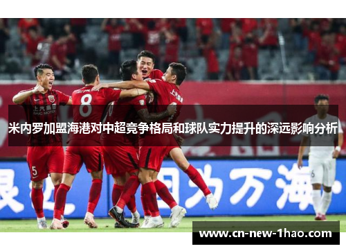 米内罗加盟海港对中超竞争格局和球队实力提升的深远影响分析