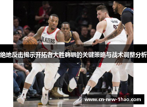 绝地反击揭示开拓者大胜鹈鹕的关键策略与战术调整分析