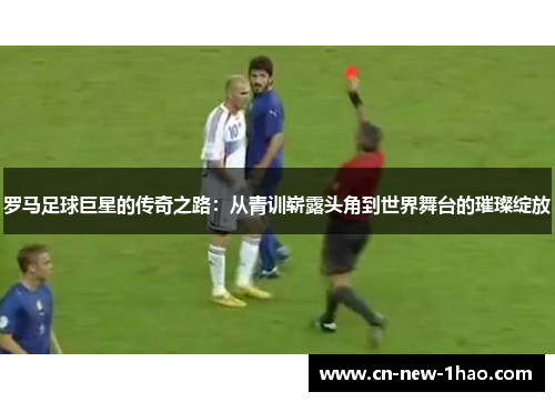 罗马足球巨星的传奇之路：从青训崭露头角到世界舞台的璀璨绽放