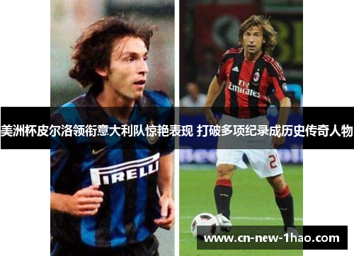 美洲杯皮尔洛领衔意大利队惊艳表现 打破多项纪录成历史传奇人物