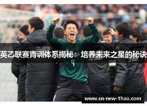 英乙联赛青训体系揭秘：培养未来之星的秘诀
