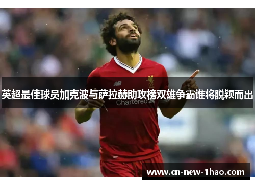英超最佳球员加克波与萨拉赫助攻榜双雄争霸谁将脱颖而出