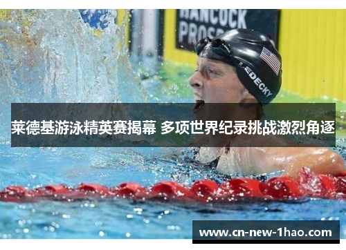 莱德基游泳精英赛揭幕 多项世界纪录挑战激烈角逐