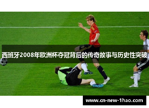 西班牙2008年欧洲杯夺冠背后的传奇故事与历史性突破