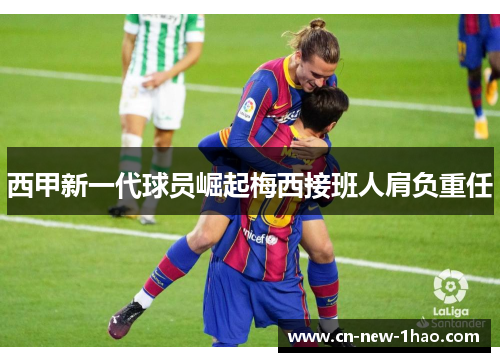 西甲新一代球员崛起梅西接班人肩负重任