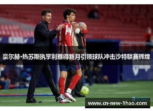 豪尔赫·热苏斯执掌利雅得新月引领球队冲击沙特联赛辉煌 豪尔赫·热苏斯执掌利雅得新月引领球队冲击沙特联赛辉煌