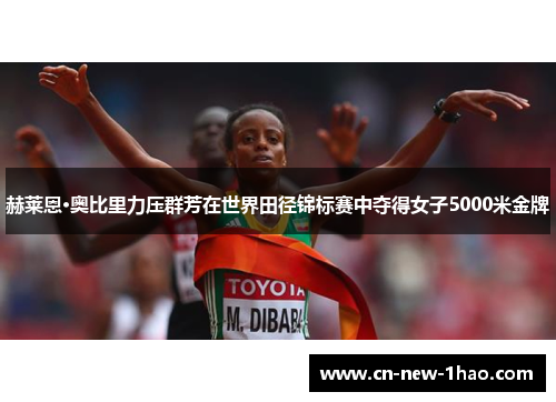 赫莱恩·奥比里力压群芳在世界田径锦标赛中夺得女子5000米金牌