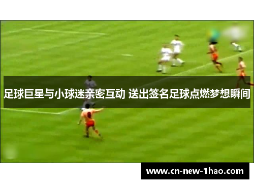 足球巨星与小球迷亲密互动 送出签名足球点燃梦想瞬间